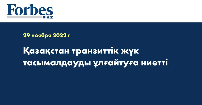 Қазақстан транзиттік жүк тасымалдауды ұлғайтуға ниетті