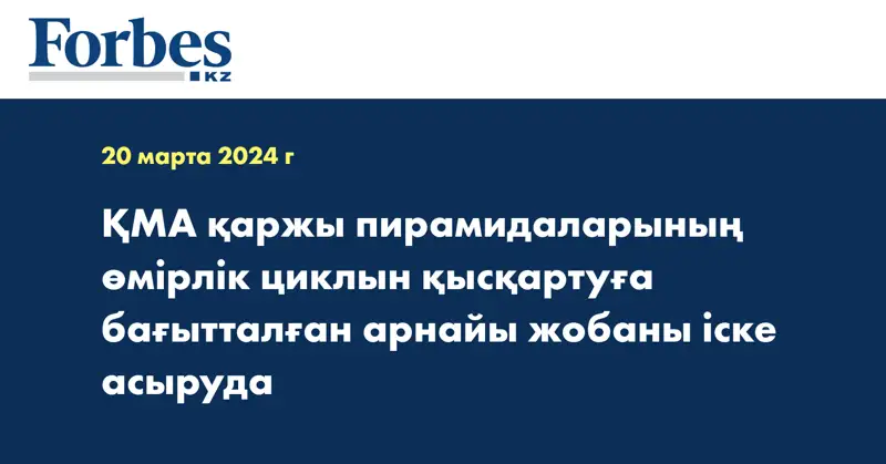 ҚМА қаржы пирамидаларының өмірлік циклын қысқартуға бағытталған арнайы жобаны іске асыруда