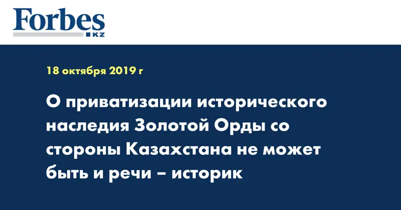 О приватизации исторического наследия Золотой Орды со стороны Казахстана не может быть и речи – историк