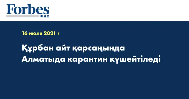 Құрбан айт қарсаңында Алматыда карантин күшейтіледі
