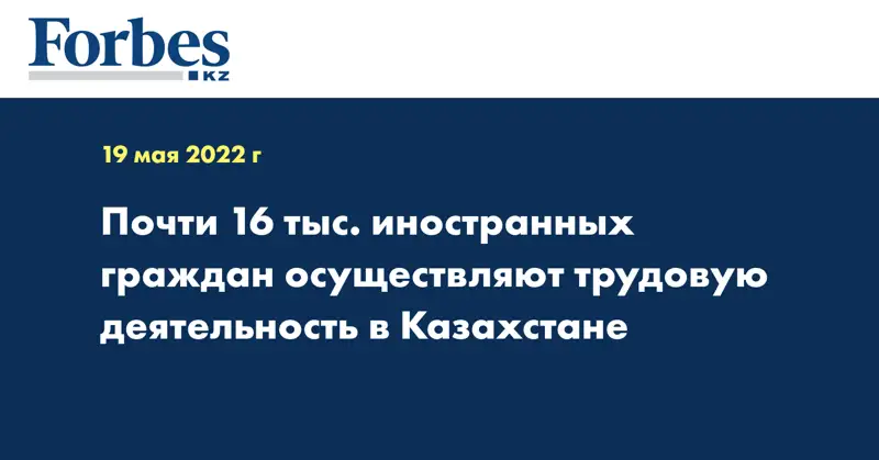 Почти 16 тыс. иностранных граждан осуществляют трудовую деятельность в Казахстане