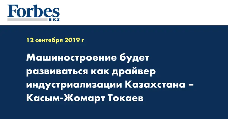 Машиностроение будет развиваться как драйвер индустриализации Казахстана – Касым-Жомарт Токаев
