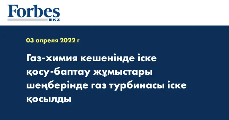 Газ-химия кешенінде іске қосу-баптау жұмыстары шеңберінде газ турбинасы іске қосылды