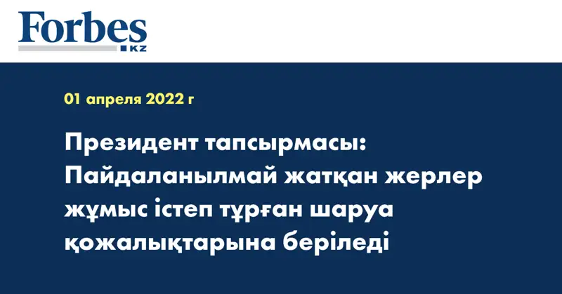 Президент тапсырмасы: Пайдаланылмай жатқан жерлер жұмыс істеп тұрған шаруа қожалықтарына беріледі