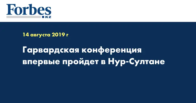 Гарвардская конференция впервые пройдет в Нур-Султане