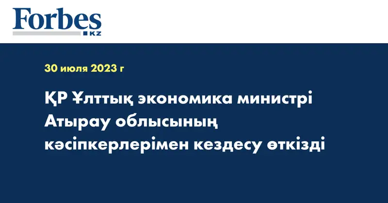 ҚР Ұлттық экономика министрі Атырау облысының кәсіпкерлерімен кездесу өткізді 