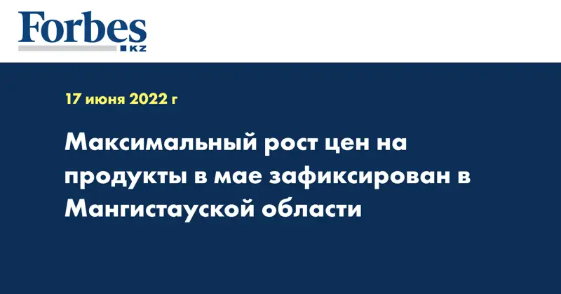 Максимальный рост цен на продукты в мае зафиксирован в Мангистауской области
