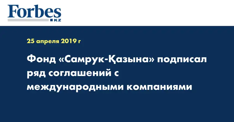 Фонд «Самрук-Қазына» подписал ряд соглашений с международными компаниями
