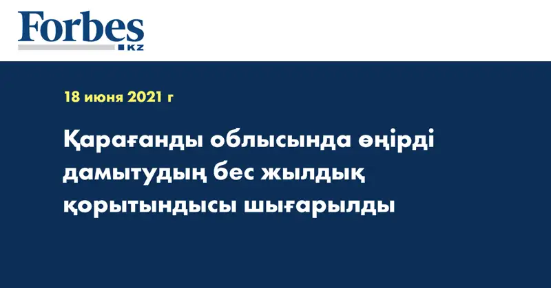  Қарағанды облысында өңірді дамытудың бес жылдық қорытындысы шығарылды
