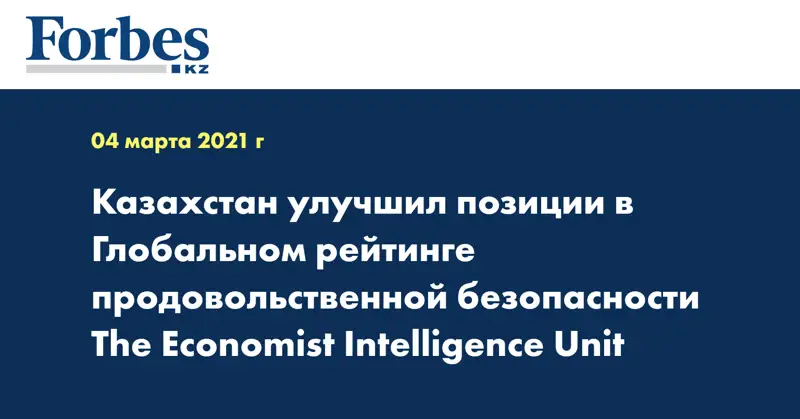 Казахстан улучшил позиции в Глобальном рейтинге продовольственной безопасности The Economist Intelligence Unit
