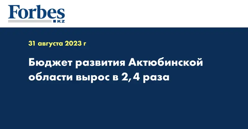 Бюджет развития Актюбинской области вырос в 2,4 раза
