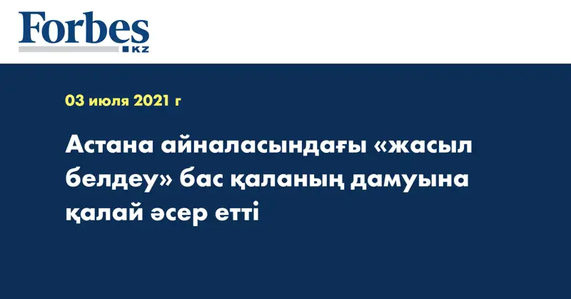Астана айналасындағы «жасыл белдеу» бас қаланың дамуына қалай әсер етті