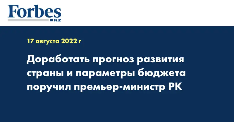 Доработать прогноз развития страны и параметры бюджета поручил премьер-министр РК