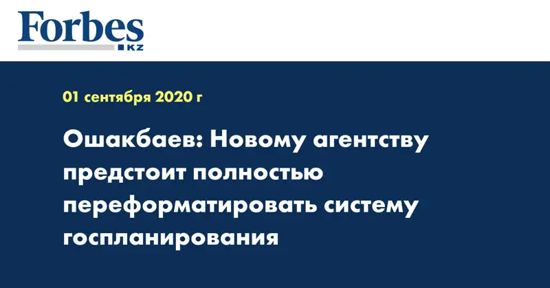 Ошакбаев: Новому агентству предстоит полностью переформатировать систему госпланирования