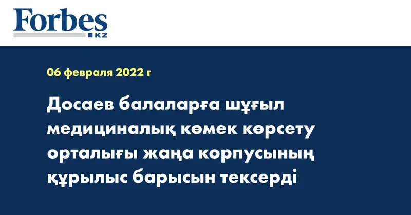 Досаев балаларға шұғыл медициналық көмек көрсету орталығы жаңа корпусының құрылыс барысын тексерді