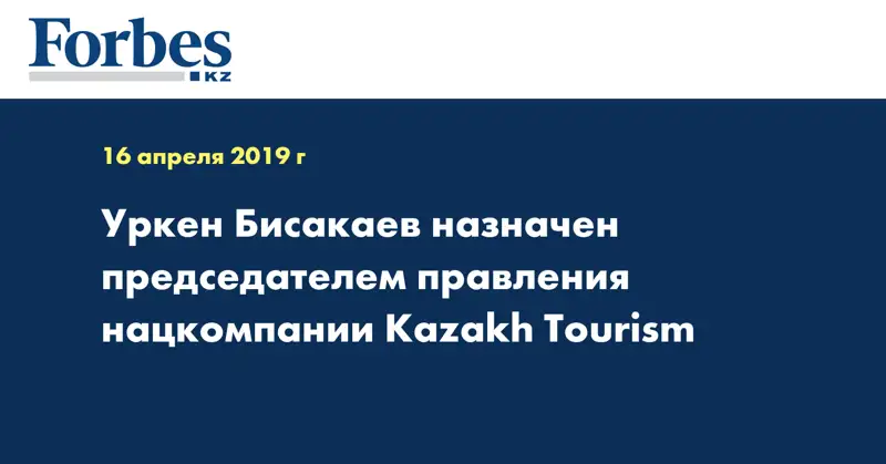 Уркен Бисакаев назначен председателем правления нацкомпании Kazakh Tourism