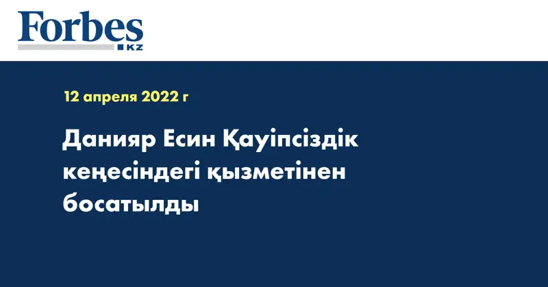 Данияр Есин Қауіпсіздік кеңесіндегі қызметінен босатылды