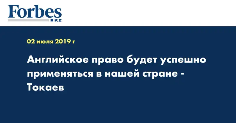 Английское право будет успешно применяться в нашей стране - Токаев