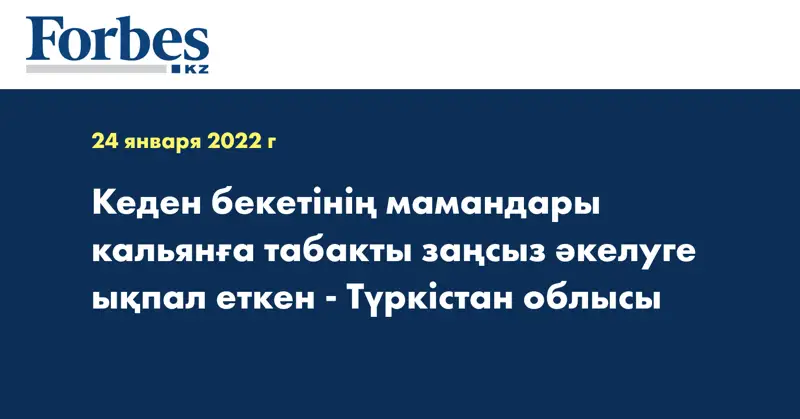 Кеден бекетінің мамандары кальянға табакты заңсыз әкелуге ықпал еткен - Түркістан облысы