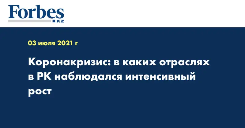  Коронакризис: в каких отраслях в РК наблюдался интенсивный рост