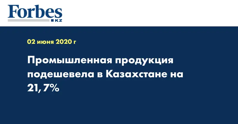 Промышленная продукция подешевела в Казахстане на 21,7%