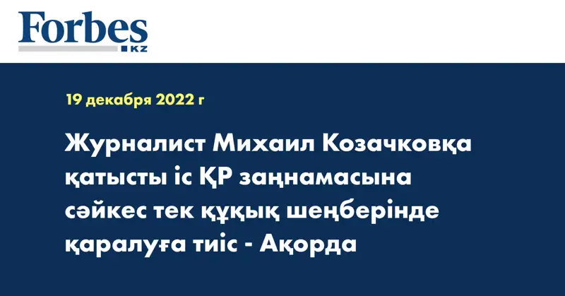 Журналист Михаил Козачковқа қатысты іс ҚР заңнамасына сәйкес тек құқық шеңберінде қаралуға тиіс - Ақорда