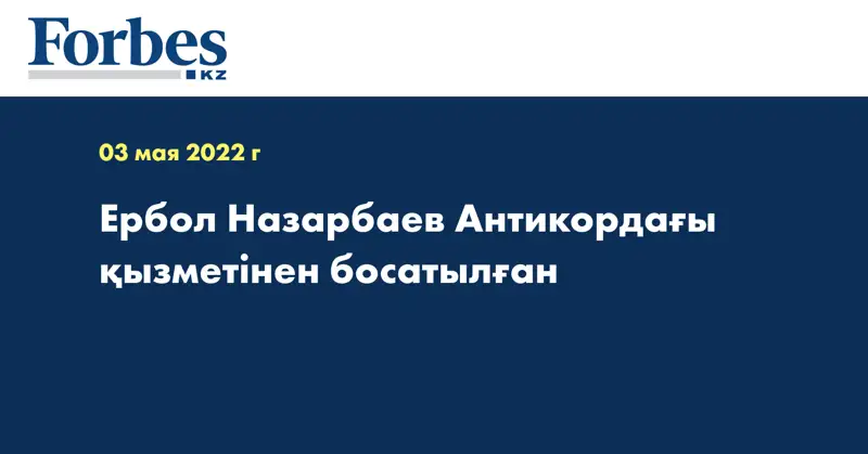 Ербол Назарбаев Антикордағы қызметінен босатылған