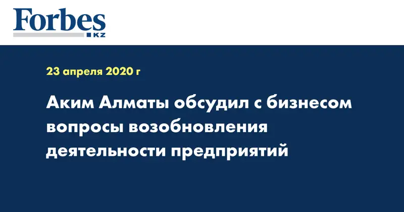 Аким Алматы обсудил с бизнесом вопросы возобновления деятельности предприятий