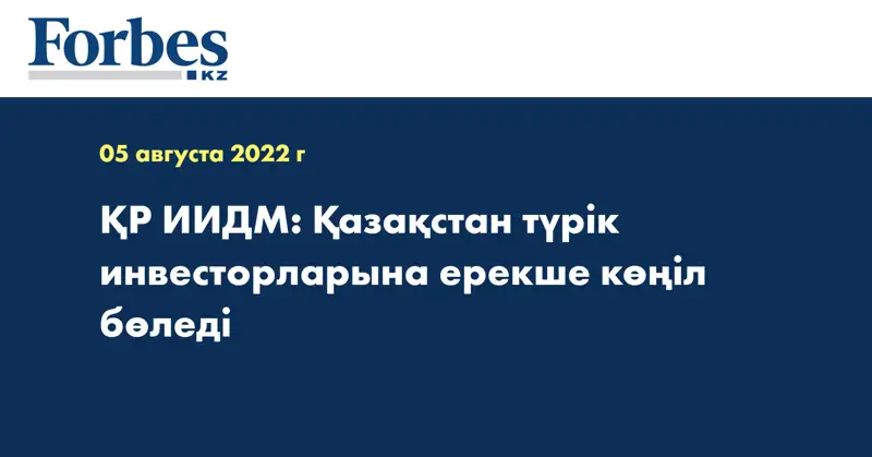 ҚР ИИДМ: Қазақстан түрік инвесторларына ерекше көңіл бөледі