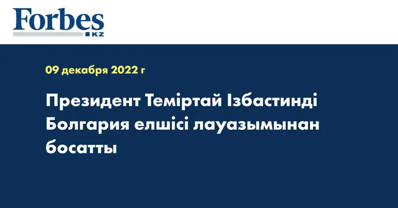 Президент Теміртай Ізбастинді Болгария елшісі лауазымынан босатты