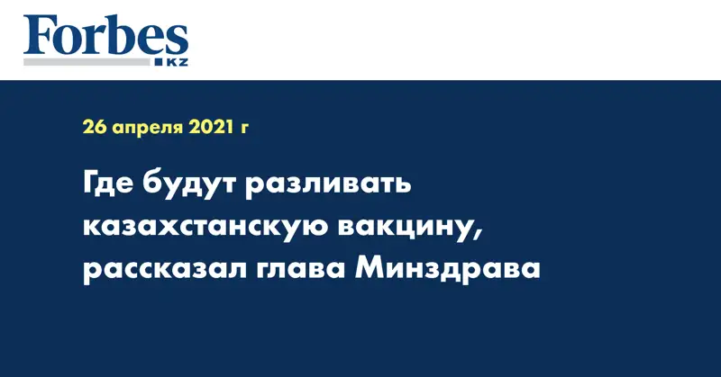  Где будут разливать казахстанскую вакцину, рассказал глава Минздрава