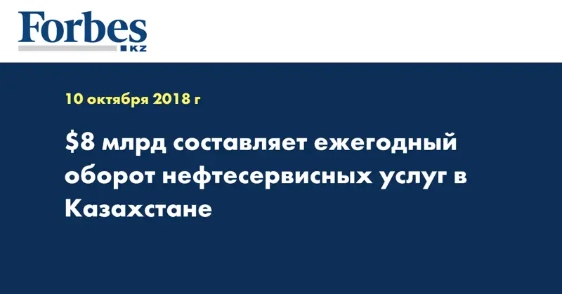 $8 млрд составляет ежегодный оборот нефтесервисных услуг в Казахстане