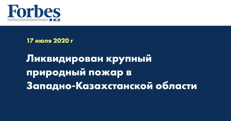 Ликвидирован крупный природный пожар в Западно-Казахстанской области