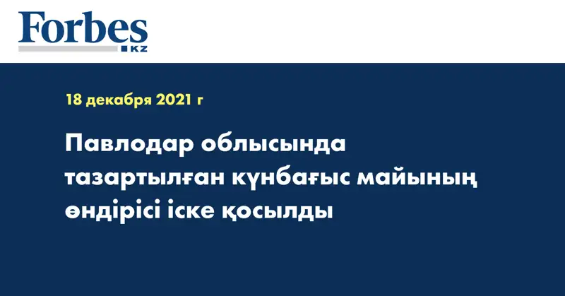 Павлодар облысында тазартылған күнбағыс майының өндірісі іске қосылды