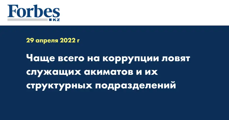 Чаще всего на коррупции ловят служащих акиматов и их структурных подразделений