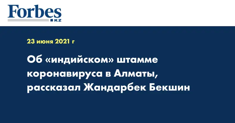 Об «индийском» штамме коронавируса в Алматы, рассказал Жандарбек Бекшин