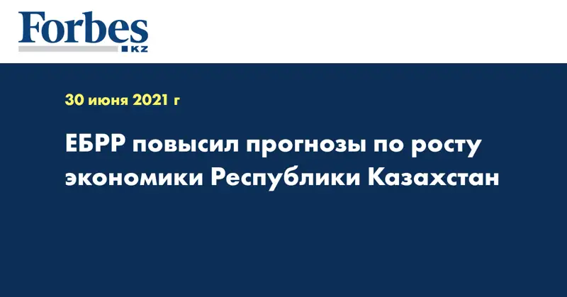 ЕБРР повысил прогнозы по росту экономики Республики Казахстан