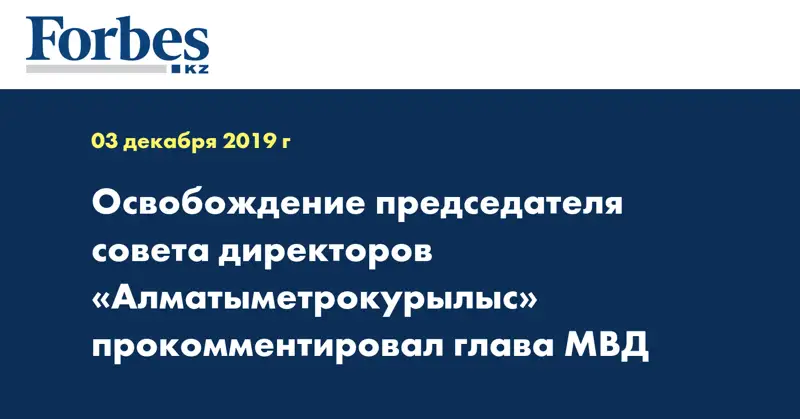 Освобождение председателя совета директоров «Алматыметрокурылыс» прокомментировал глава МВД