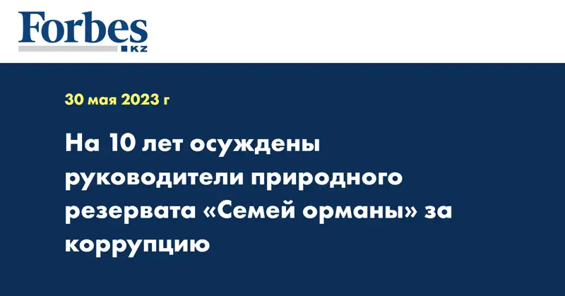 На 10 лет осуждены руководители природного резервата «Семей орманы» за коррупцию
