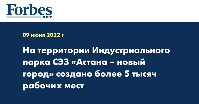 На территории Индустриального парка СЭЗ «Астана – новый город» создано более 5 тысяч рабочих мест