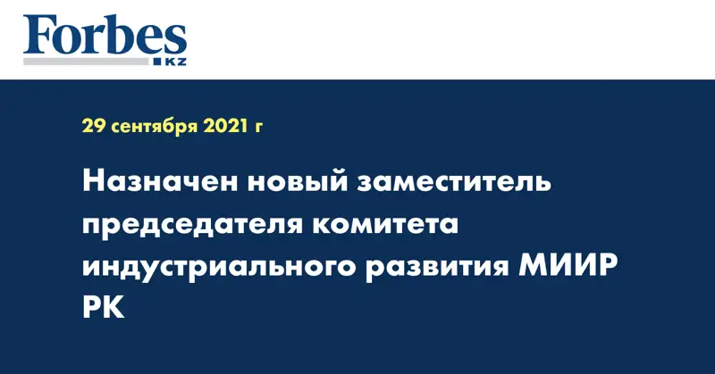 Назначен новый заместитель председателя комитета индустриального развития МИИР РК