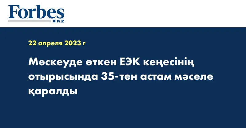 Мәскеуде өткен ЕЭК кеңесінің отырысында 35-тен астам мәселе қаралды
