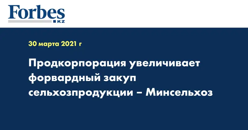 Продкорпорация увеличивает форвардный закуп сельхозпродукции – Минсельхоз