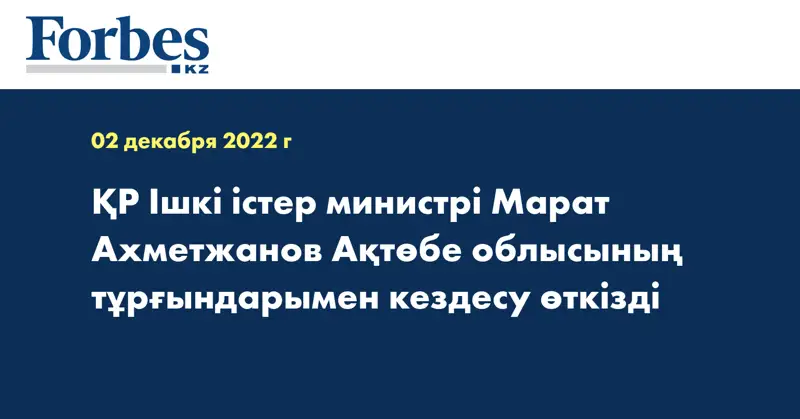 ҚР Ішкі істер министрі Марат Ахметжанов Ақтөбе облысының тұрғындарымен кездесу өткізді