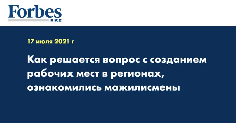 Как решается вопрос с созданием рабочих мест в регионах, ознакомились мажилисмены