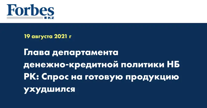 Глава департамента денежно-кредитной политики НБ РК: Спрос на готовую продукцию ухудшился - эксперт