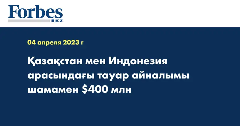 Қазақстан мен Индонезия арасындағы тауар айналымы шамамен $400 млн