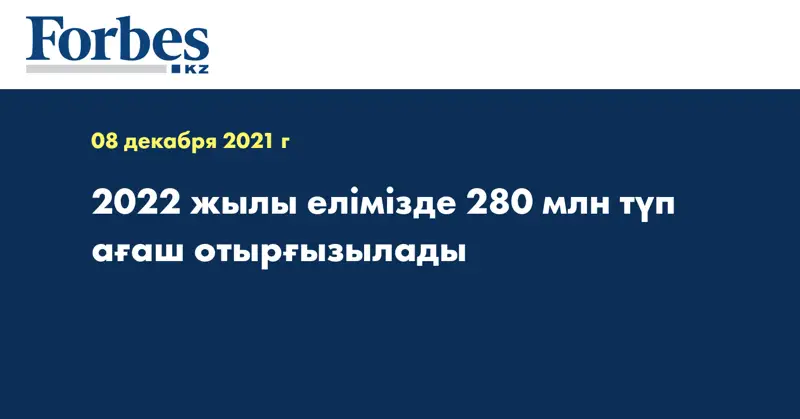 2022 жылы елімізде 280 млн түп ағаш отырғызылады