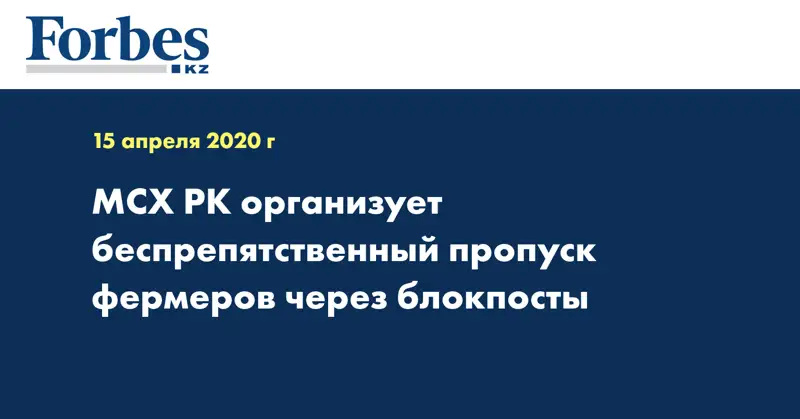 МСХ РК организует беспрепятственный  пропуск фермеров через блокпосты