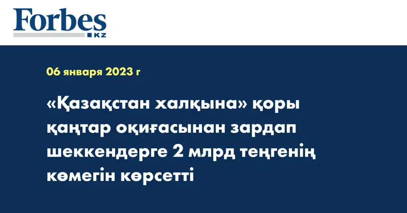 «Қазақстан халқына» қоры қаңтар оқиғасынан зардап шеккендерге 2 млрд теңгенің көмегін көрсетті